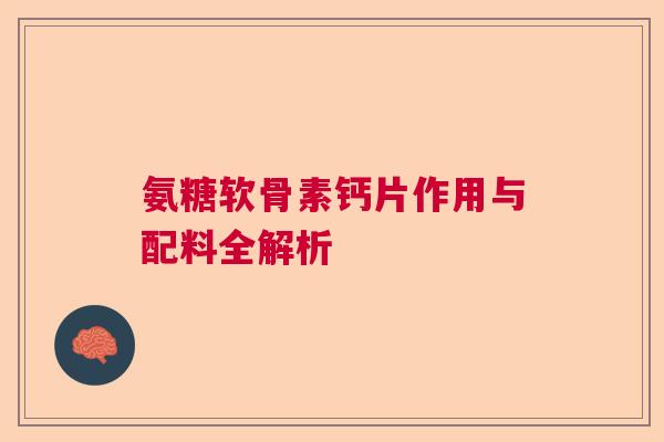 氨糖软骨素钙片作用与配料全解析 氨糖软骨素钙片作用与配料全解析