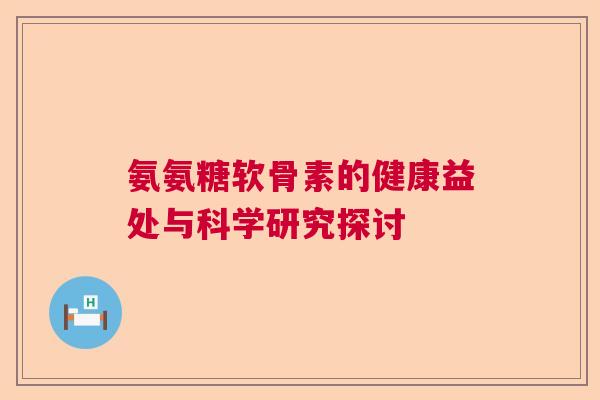 氨氨糖软骨素的健康益处与科学研究探讨