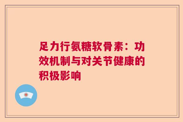 足力行氨糖软骨素：功效机制与对关节健康的积极影响
