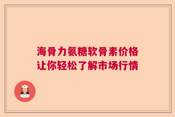 海骨力氨糖软骨素价格让你轻松了解市场行情
