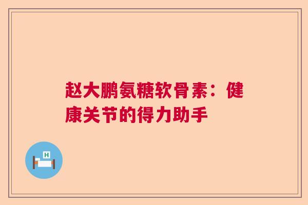 赵大鹏氨糖软骨素:健康关节的得力助手 赵大鹏氨糖软骨素:健康关节的得力助手
