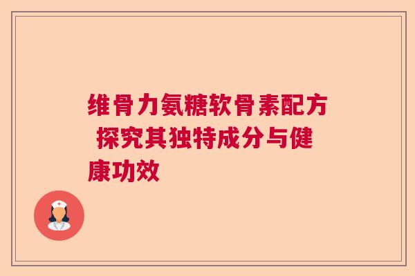 维骨力氨糖软骨素配方 探究其独特成分与健康功效