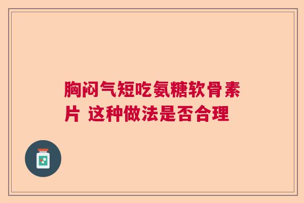 胸闷气短吃氨糖软骨素片 这种做法是否合理