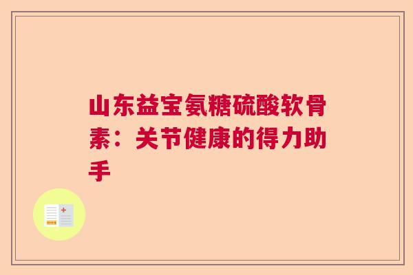 山东益宝氨糖硫酸软骨素:关节健康的得力助手