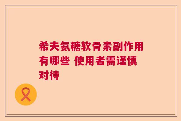 希夫氨糖软骨素副作用有哪些 使用者需谨慎对待 希夫氨糖软骨素副作用有哪些 使用者需谨慎对待