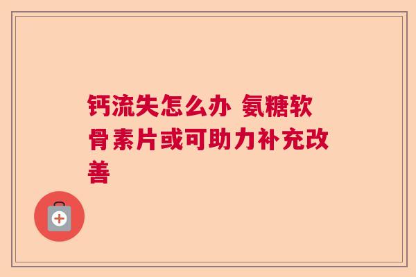 钙流失怎么办 氨糖软骨素片或可助力补充改善