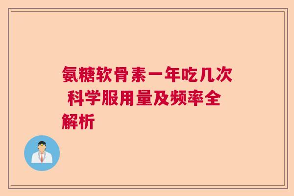 氨糖软骨素一年吃几次 科学服用量及频率全解析