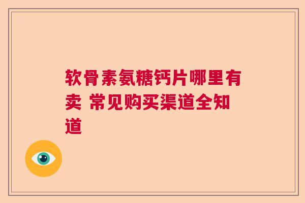 软骨素氨糖钙片哪里有卖 常见购买渠道全知道 软骨素氨糖钙片哪里有卖 常见购买渠道全知道