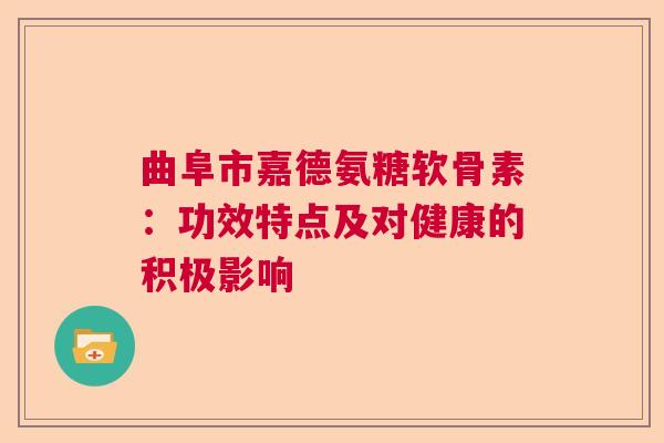 曲阜市嘉德氨糖软骨素:功效特点及对健康的积极影响 曲阜市嘉德氨糖软骨素:功效特点及对健康的积极影响
