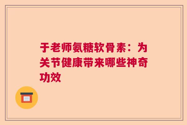 于老师氨糖软骨素:为关节健康带来哪些神奇功效 于老师氨糖软骨素:为关节健康带来哪些神奇功效