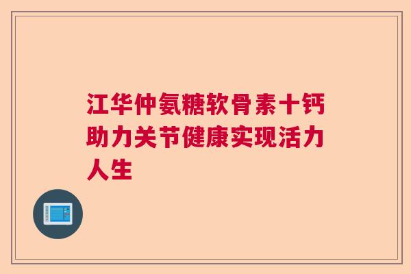江华仲氨糖软骨素十钙助力关节健康实现活力人生