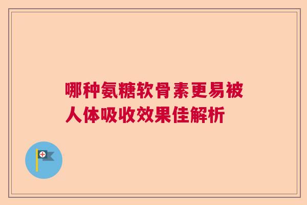 哪种氨糖软骨素更易被人体吸收效果佳解析