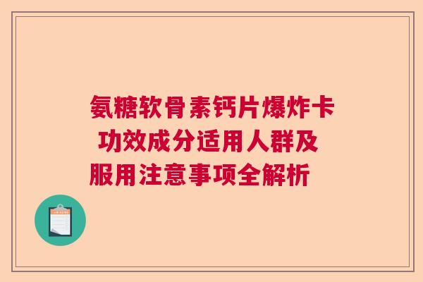 氨糖软骨素钙片爆炸卡 功效成分适用人群及服用注意事项全解析 氨糖软骨素钙片爆炸卡 功效成分适用人群及服用注意事项全解析