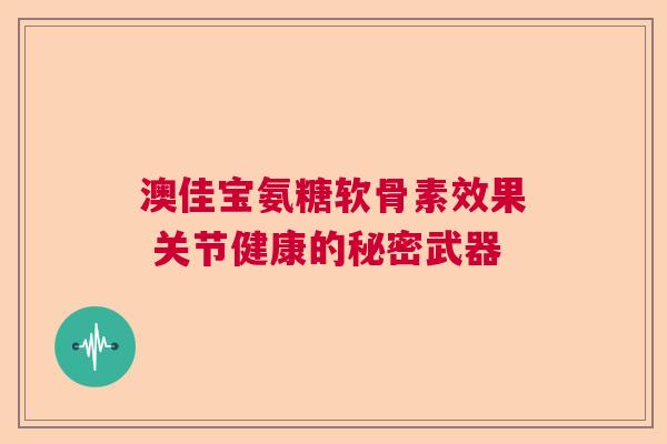 澳佳宝氨糖软骨素效果 关节健康的秘密武器
