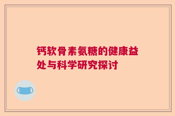钙软骨素氨糖的健康益处与科学研究探讨