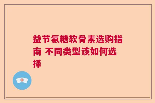 益节氨糖软骨素选购指南 不同类型该如何选择