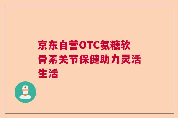京东自营OTC氨糖软骨素关节保健助力灵活生活