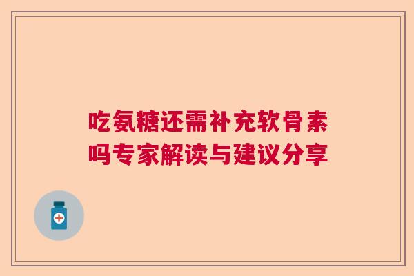 吃氨糖还需补充软骨素吗专家解读与建议分享