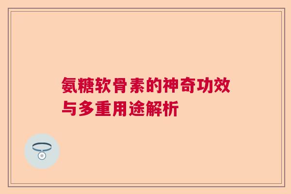 氨糖软骨素的神奇功效与多重用途解析