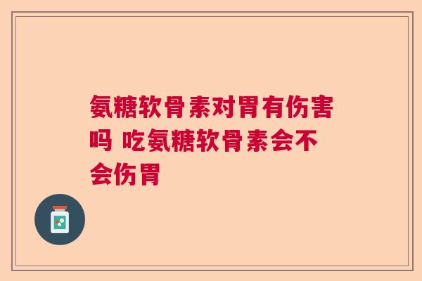 氨糖软骨素对胃有伤害吗 吃氨糖软骨素会不会伤胃