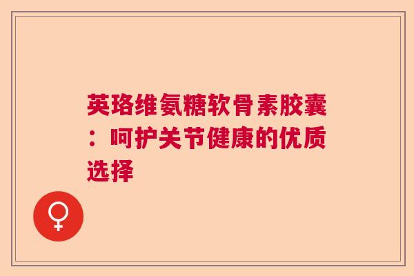 英珞维氨糖软骨素胶囊：呵护关节健康的优质选择