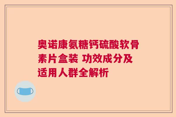 奥诺康氨糖钙硫酸软骨素片盒装 功效成分及适用人群全解析