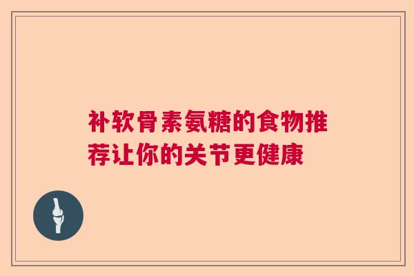 补软骨素氨糖的食物推荐让你的关节更健康