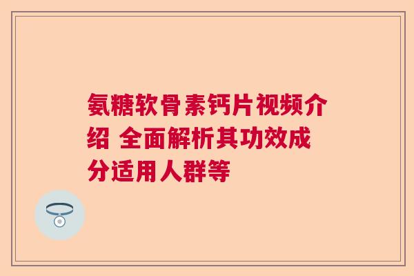 氨糖软骨素钙片视频介绍 全面解析其功效成分适用人群等