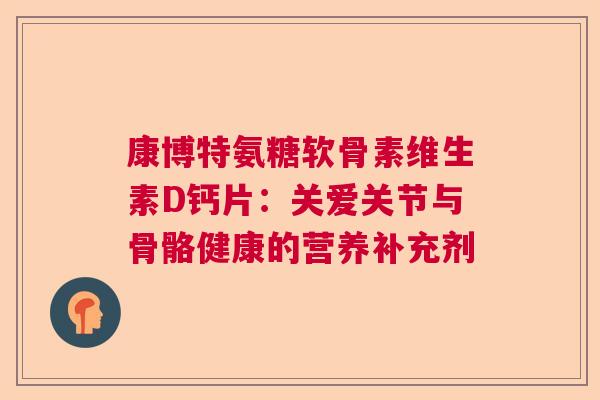 康博特氨糖软骨素维生素D钙片：关爱关节与骨骼健康的营养补充剂
