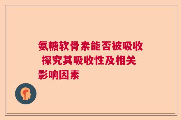 氨糖软骨素能否被吸收 探究其吸收性及相关影响因素