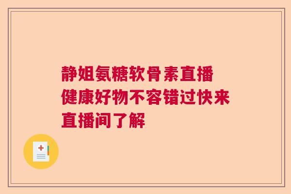 静姐氨糖软骨素直播 健康好物不容错过快来直播间了解