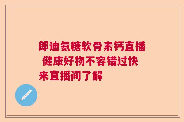 郎迪氨糖软骨素钙直播 健康好物不容错过快来直播间了解