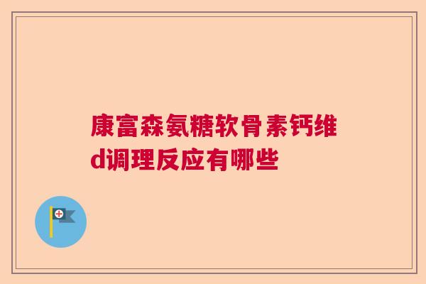 康富森氨糖软骨素钙维d调理反应有哪些