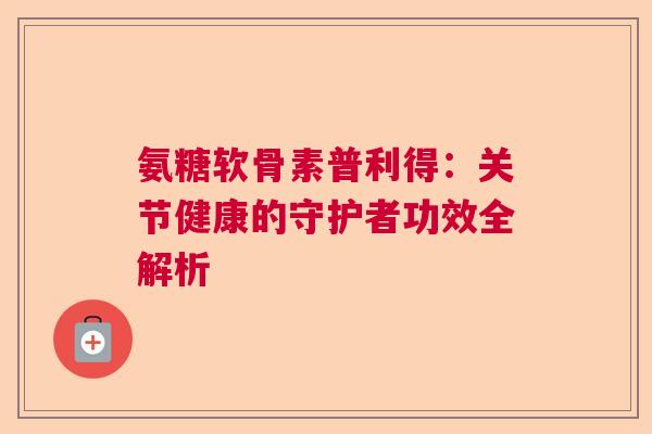 氨糖软骨素普利得：关节健康的守护者功效全解析