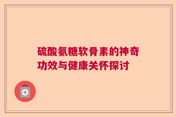 硫酸氨糖软骨素的神奇功效与健康关怀探讨