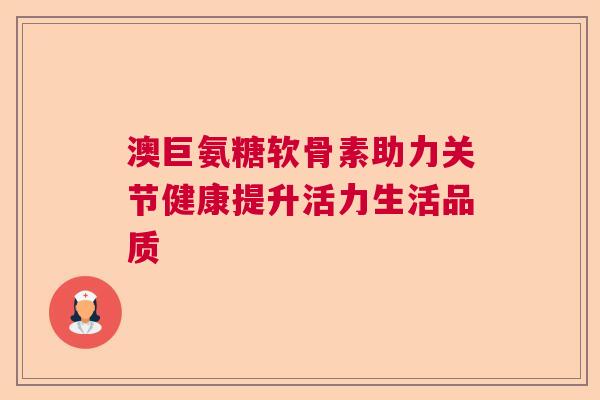 澳巨氨糖软骨素助力关节健康提升活力生活品质