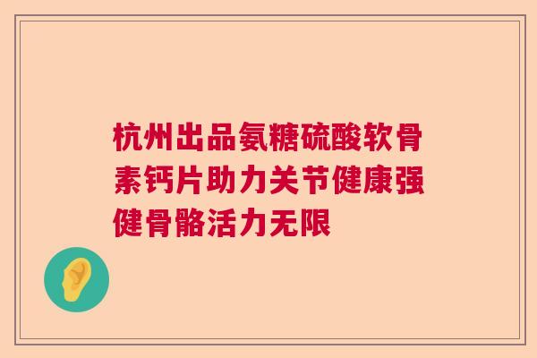杭州出品氨糖硫酸软骨素钙片助力关节健康强健骨骼活力无限 杭州出品氨糖硫酸软骨素钙片助力关节健康强健骨骼活力无限