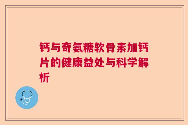 钙与奇氨糖软骨素加钙片的健康益处与科学解析