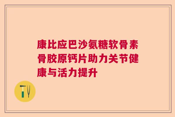 康比应巴沙氨糖软骨素骨胶原钙片助力关节健康与活力提升