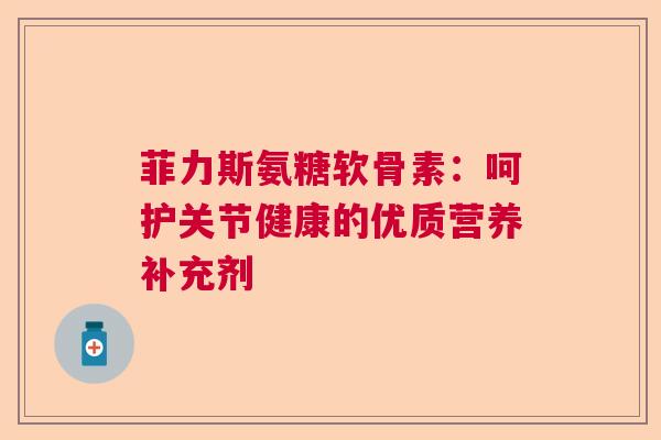 菲力斯氨糖软骨素：呵护关节健康的优质营养补充剂