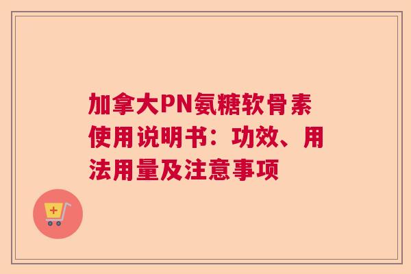 加拿大PN氨糖软骨素使用说明书:功效、用法用量及注意事项