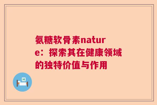 氨糖软骨素nature:探索其在健康领域的独特价值与作用