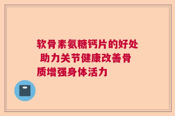 软骨素氨糖钙片的好处 助力关节健康改善骨质增强身体活力 软骨素氨糖钙片的好处 助力关节健康改善骨质增强身体活力