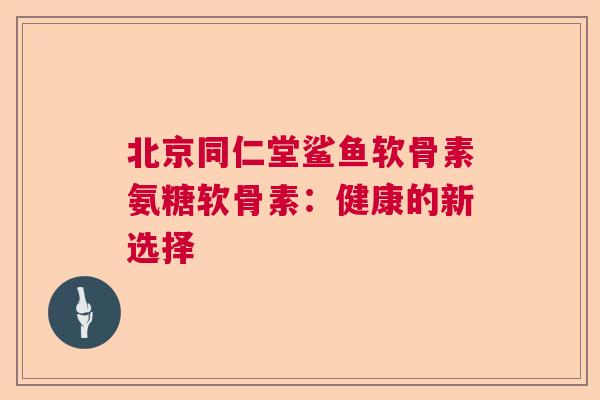北京同仁堂鲨鱼软骨素氨糖软骨素:健康的新选择