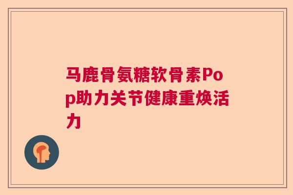 马鹿骨氨糖软骨素Pop助力关节健康重焕活力