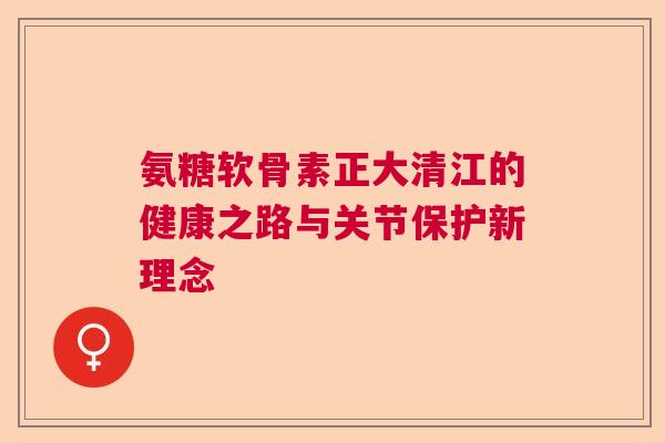 氨糖软骨素正大清江的健康之路与关节保护新理念