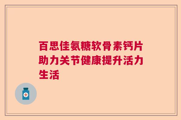 百思佳氨糖软骨素钙片助力关节健康提升活力生活