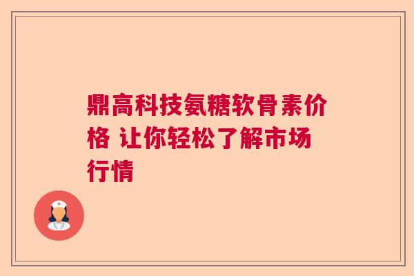 鼎高科技氨糖软骨素价格 让你轻松了解市场行情