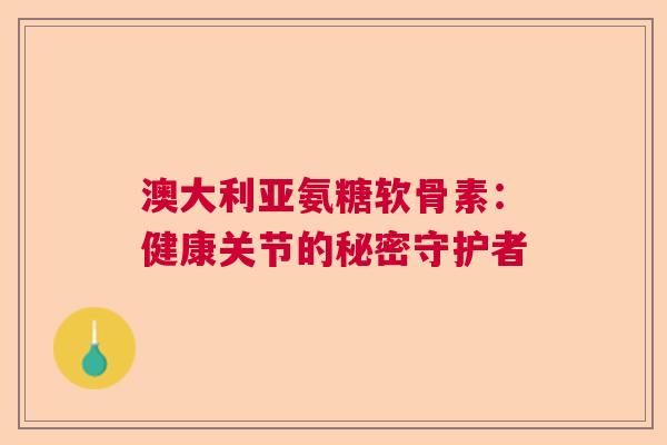 澳大利亚氨糖软骨素:健康关节的秘密守护者 澳大利亚氨糖软骨素:健康关节的秘密守护者