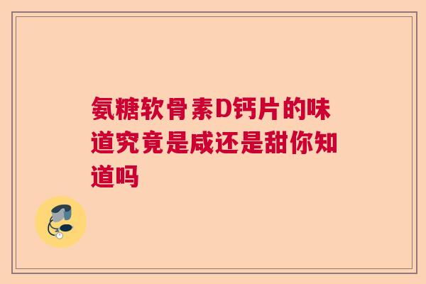 氨糖软骨素D钙片的味道究竟是咸还是甜你知道吗